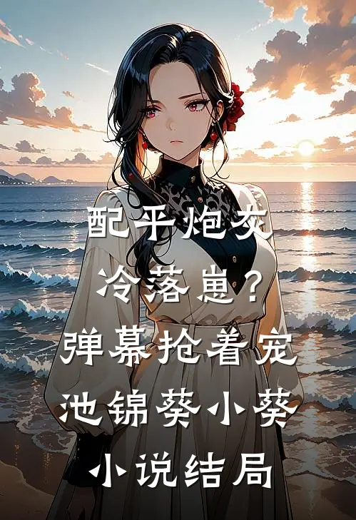 配平炮灰冷落崽？弹幕抢着宠池锦葵小葵小说结局