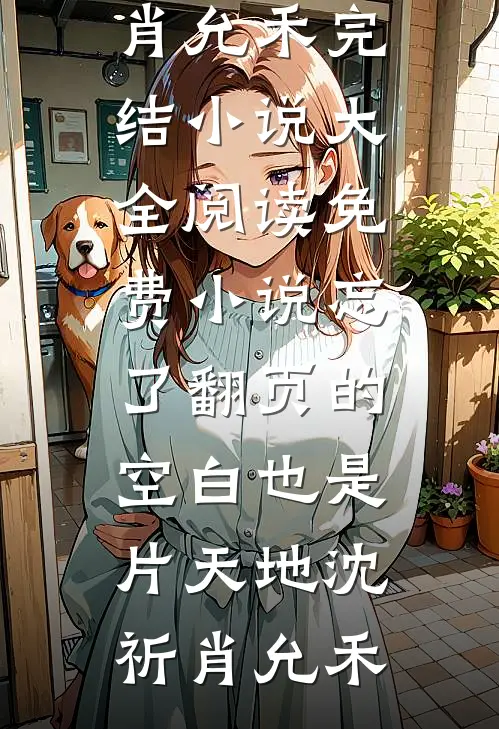 忘了翻页的空白也是片天地沈祈肖允禾完结小说大全_阅读免费小说忘了翻页的空白也是片天地(沈祈肖允禾)