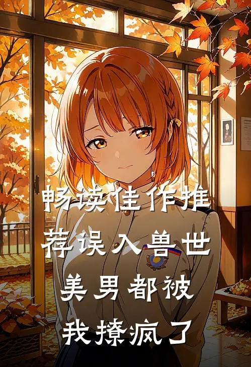畅读佳作推荐误入兽世：美男都被我撩疯了