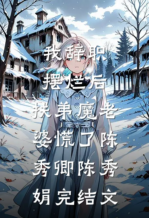 我辞职摆烂后，扶弟魔老婆慌了陈秀卿陈秀娟完结文