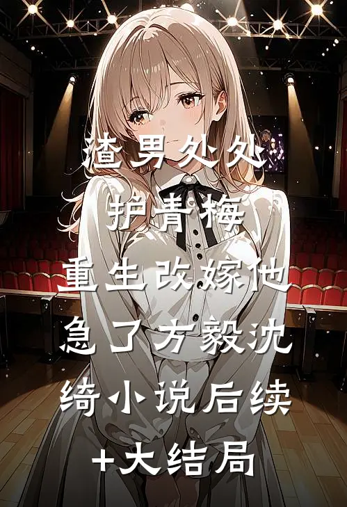 渣男处处护青梅，重生改嫁他急了方毅沈绮小说后续+大结局