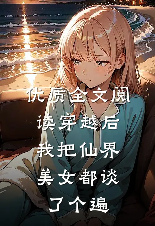 优质全文阅读穿越后，我把仙界美女都谈了个遍