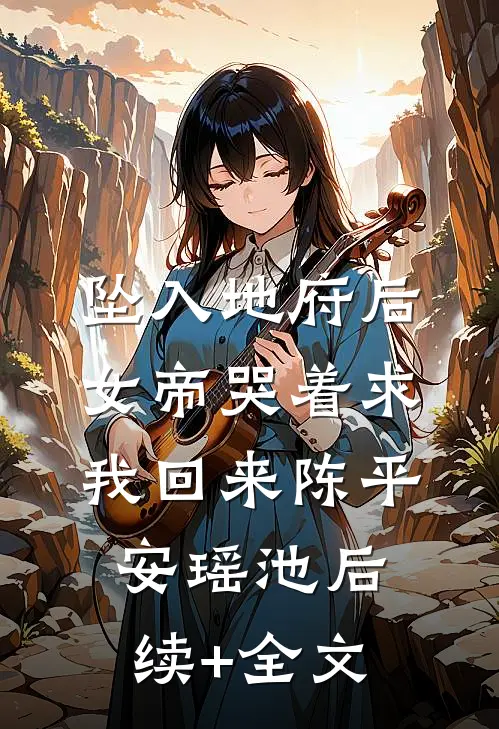 坠入地府后，女帝哭着求我回来陈平安瑶池后续+全文