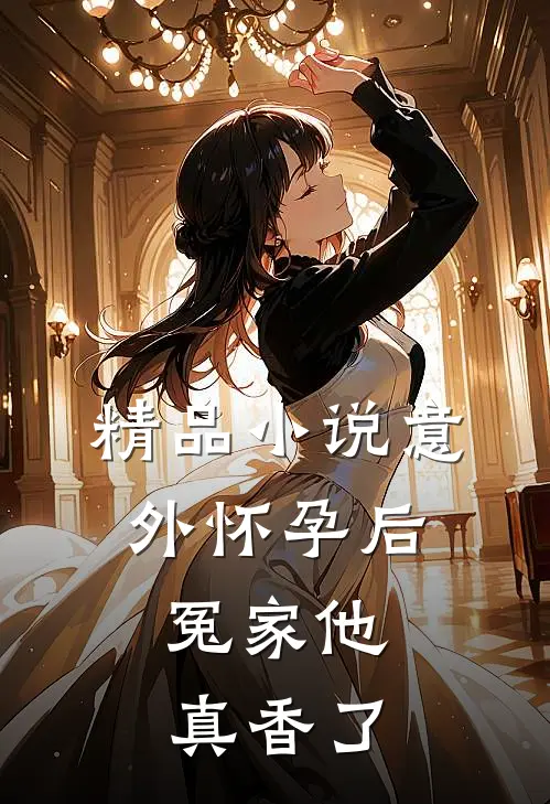 精品小说意外怀孕后：冤家他真香了