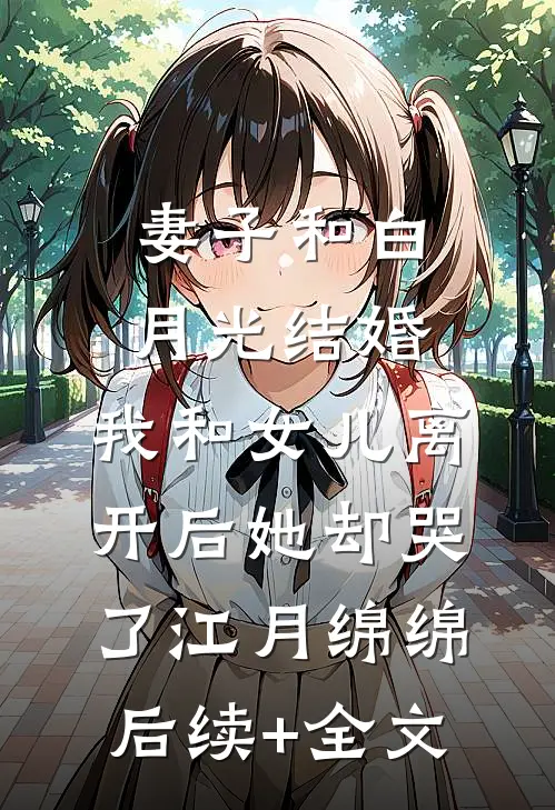 妻子和白月光结婚，我和女儿离开后她却哭了江月绵绵后续+全文