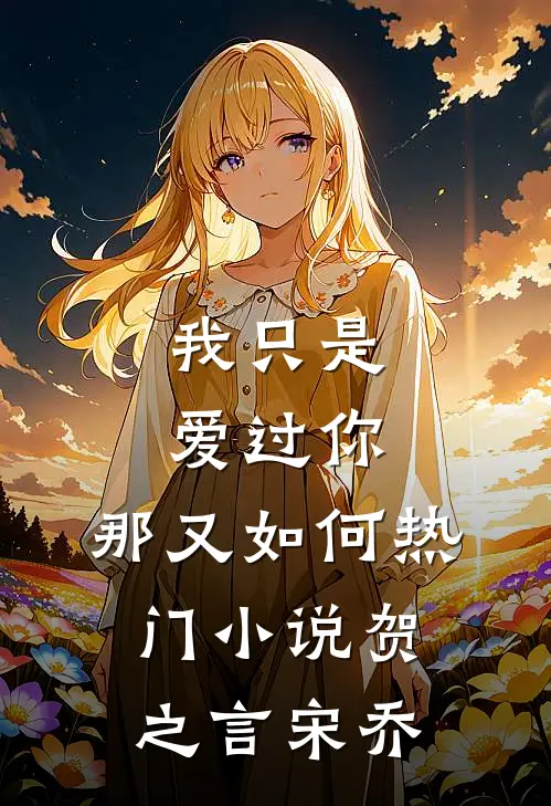 我只是爱过你，那又如何热门小说贺之言宋乔