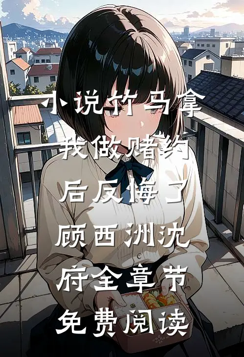 小说竹马拿我做赌约后反悔了顾西洲沈府全章节免费阅读