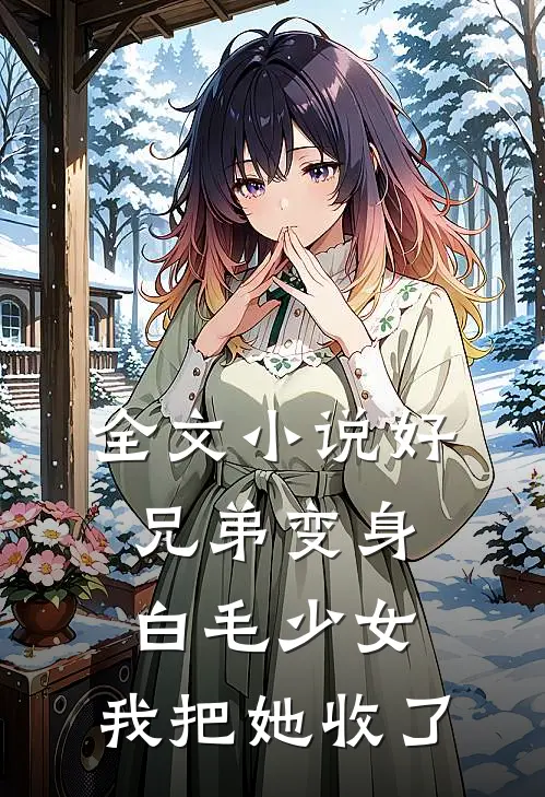 全文小说好兄弟变身白毛少女，我把她收了