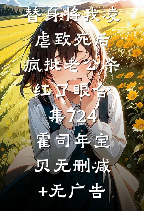 替身将我凌虐致死后，疯批老公杀红了眼合集724霍司年宝贝无删减+无广告