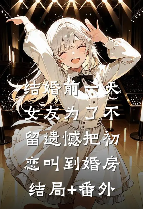 结婚前一天，女友为了不留遗憾把初恋叫到婚房结局+番外