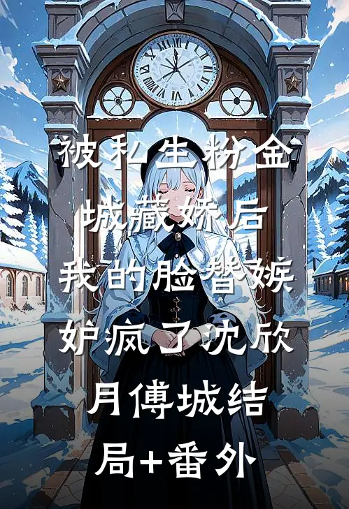 被私生粉“金城藏娇”后，我的脸替嫉妒疯了沈欣月傅城结局+番外