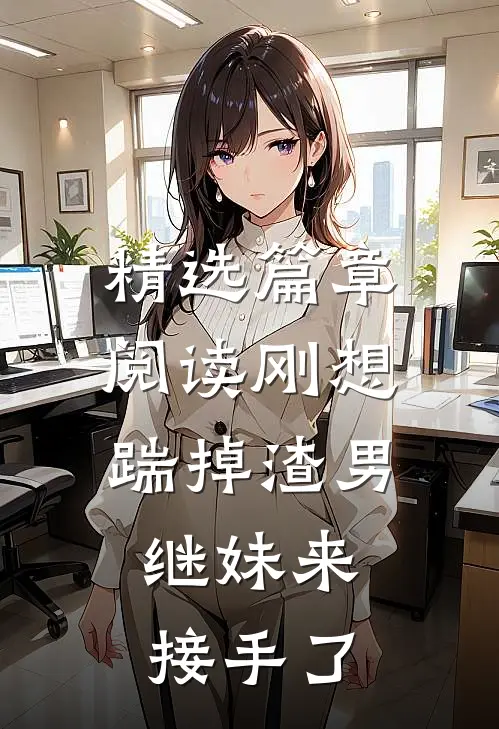 精选篇章阅读刚想踹掉渣男，继妹来接手了