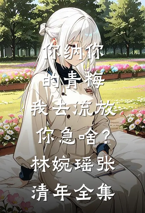 你纳你的青梅，我去流放你急啥？林婉瑶张清年全集