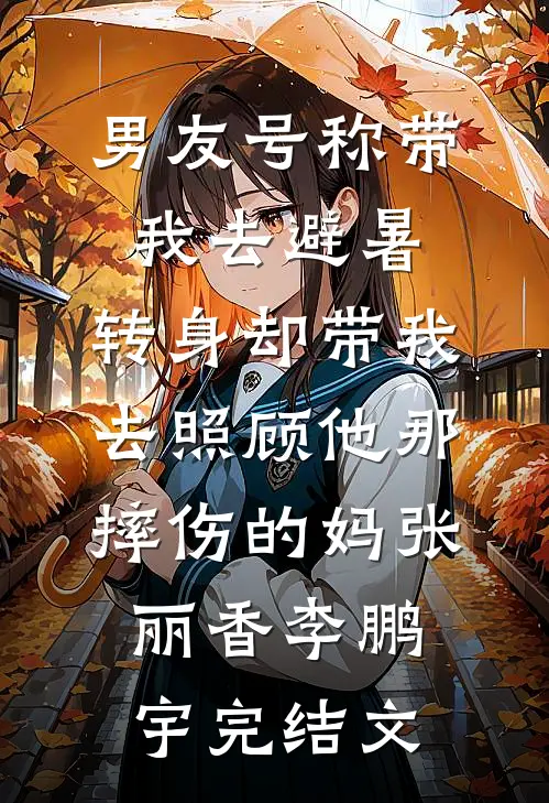 男友号称带我去避暑，转身却带我去照顾他那摔伤的妈张丽香李鹏宇完结文