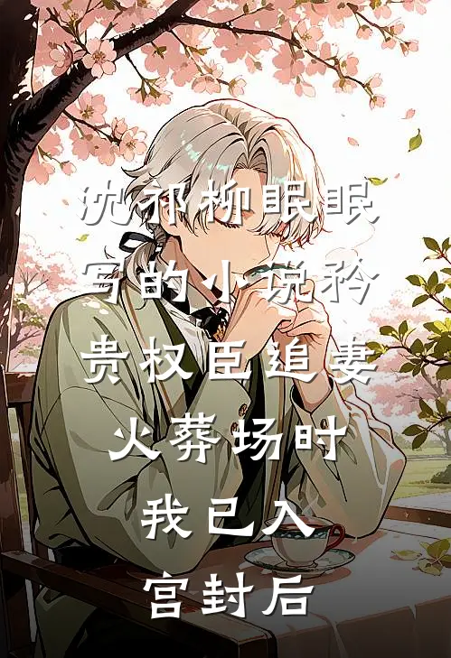 沈祁柳眠眠写的小说矜贵权臣追妻火葬场时，我已入宫封后