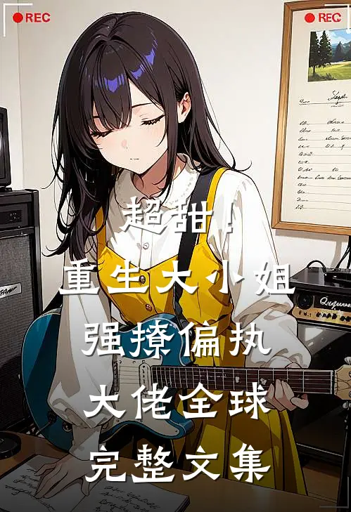 超甜！重生大小姐强撩偏执大佬全球完整文集