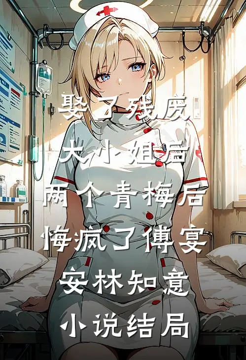 娶了残废大小姐后，两个青梅后悔疯了傅宴安林知意小说结局