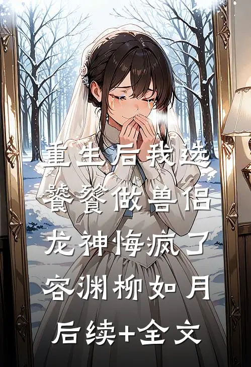 重生后我选饕餮做兽侣，龙神悔疯了容渊柳如月后续+全文