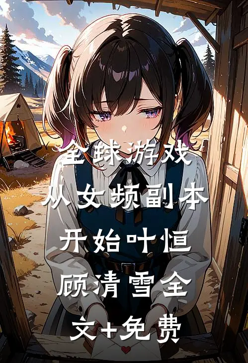 全球游戏，从女频副本开始叶恒顾清雪全文+免费