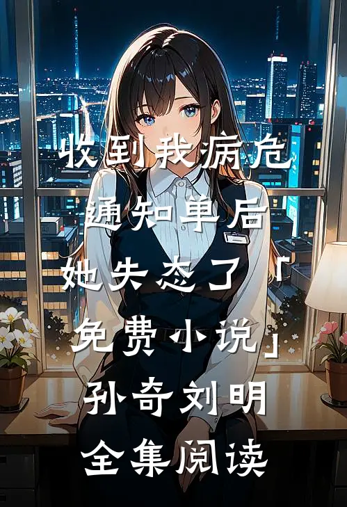 收到我病危通知单后，她失态了「免费小说」孙奇刘明全集阅读