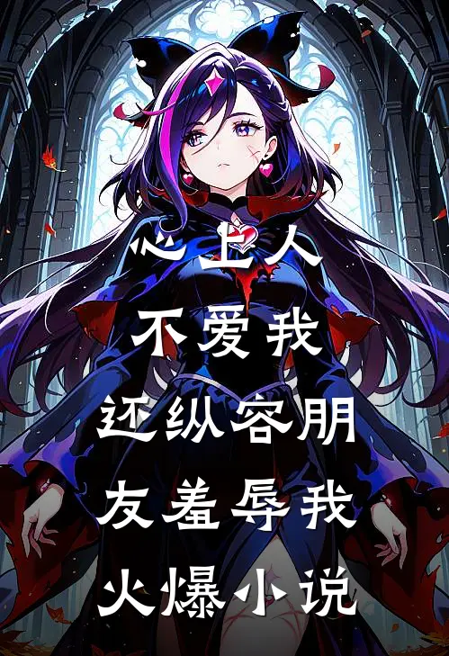心上人不爱我，还纵容朋友羞辱我火爆小说