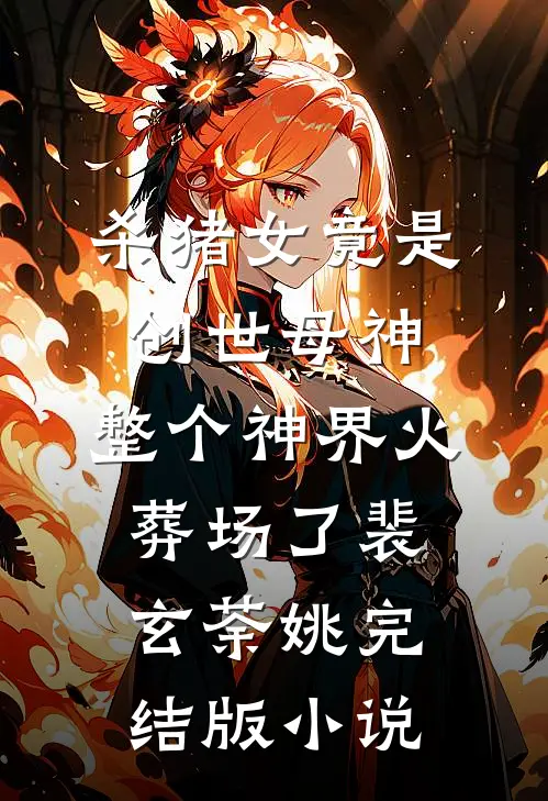 杀猪女竟是创世母神，整个神界火葬场了裴玄荼姚完结版小说