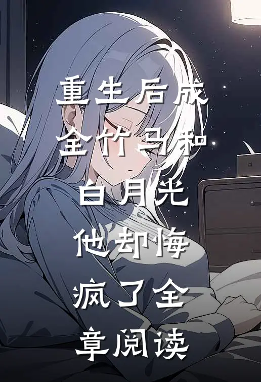 重生后成全竹马和白月光,他却悔疯了全章阅读