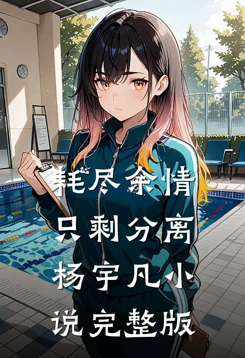 耗尽余情，只剩分离杨宇凡小说完整版