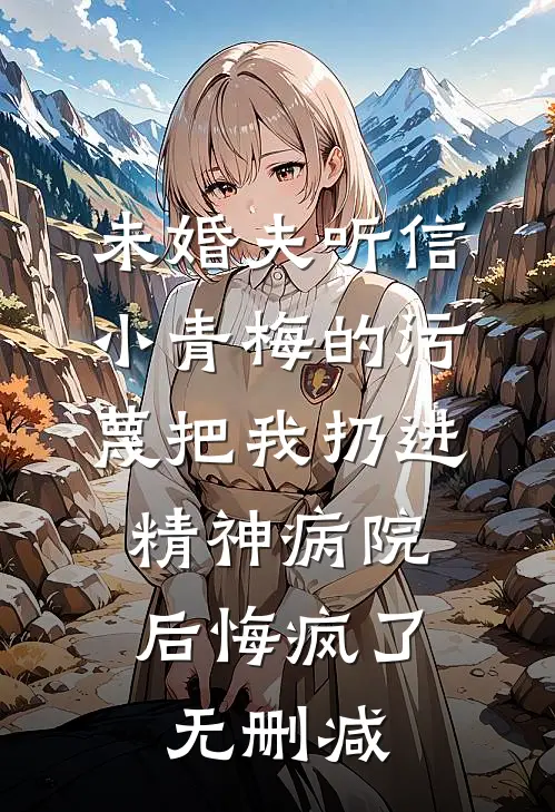 未婚夫听信小青梅的污蔑把我扔进精神病院，后悔疯了无删减