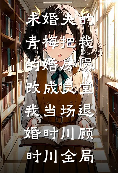 未婚夫的青梅把我的婚房爆改成灵堂，我当场退婚时川顾时川全局