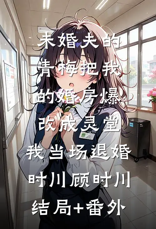 未婚夫的青梅把我的婚房爆改成灵堂，我当场退婚时川顾时川结局+番外