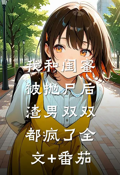 我和闺蜜被抛尸后，渣男双双都疯了全文+番茄