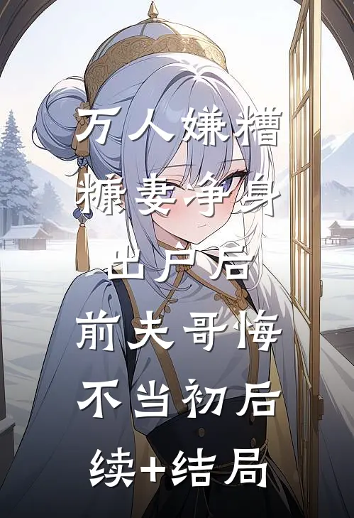 万人嫌糟糠妻净身出户后，前夫哥悔不当初后续+结局