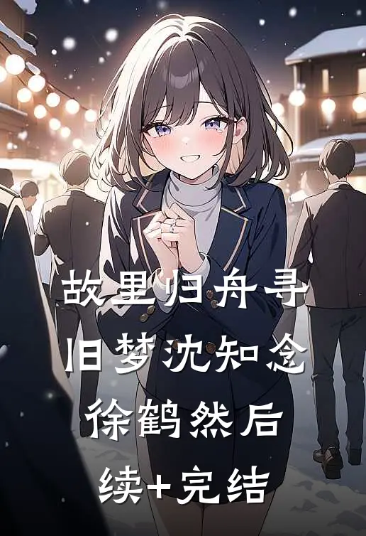 故里归舟寻旧梦沈知念徐鹤然后续+完结