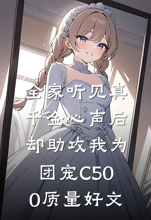 全家听见真千金心声后，却助攻我为团宠C500质量好文