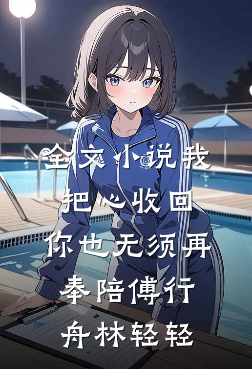 全文小说我把心收回，你也无须再奉陪傅行舟林轻轻