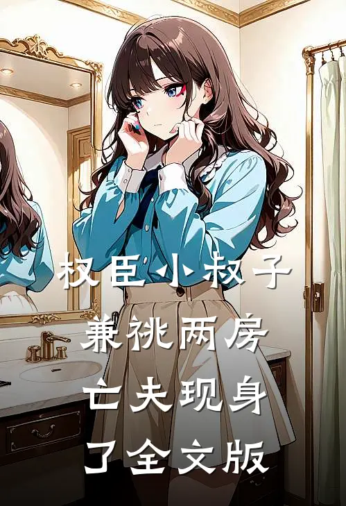 权臣小叔子兼祧两房，亡夫现身了全文版
