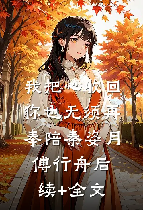 我把心收回，你也无须再奉陪秦姿月傅行舟后续+全文