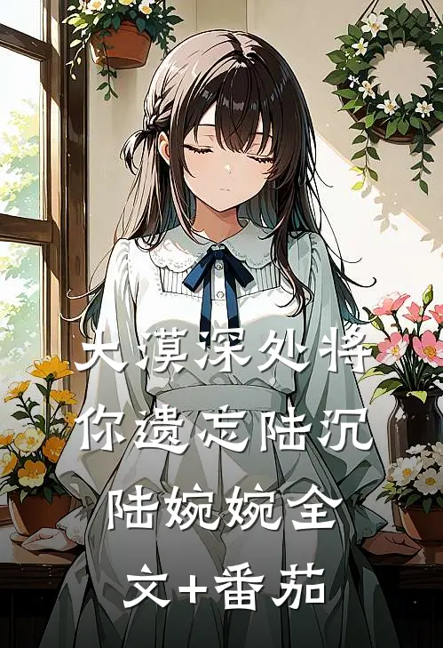 大漠深处将你遗忘陆沉陆婉婉全文+番茄