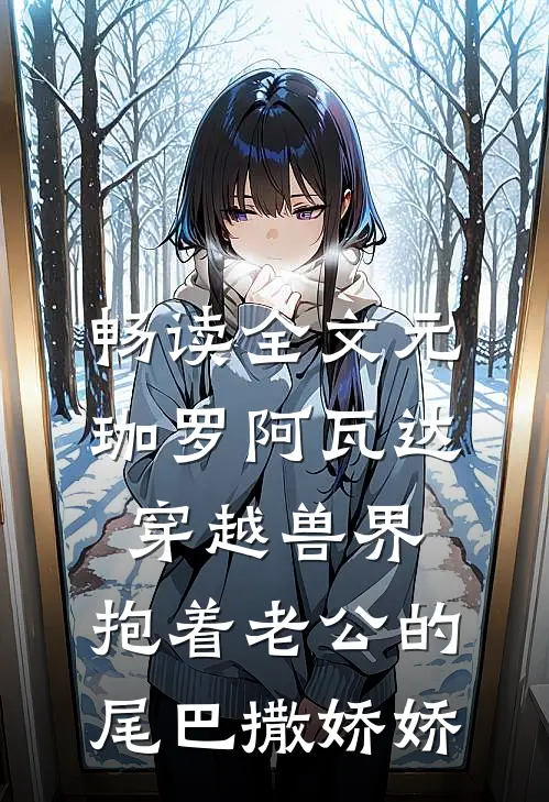 畅读全文元珈罗阿瓦达穿越兽界:抱着老公的尾巴撒娇娇