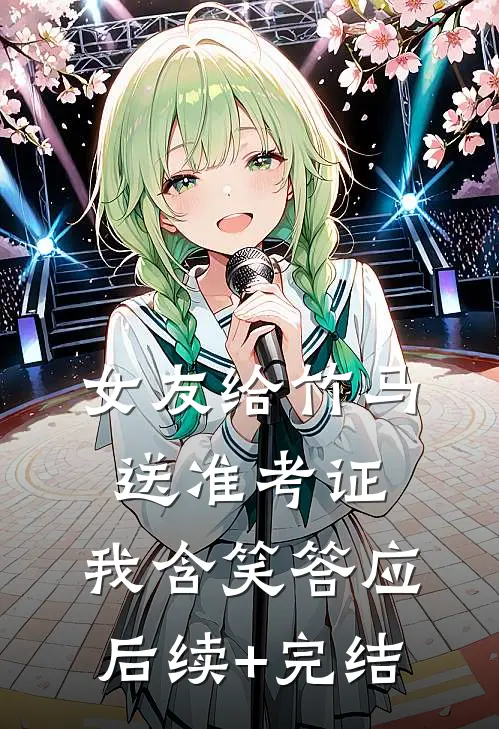 女友给竹马送准考证，我含笑答应后续+完结