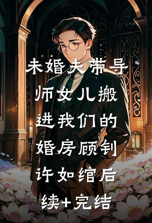 未婚夫带导师女儿搬进我们的婚房顾钊许如绾后续+完结