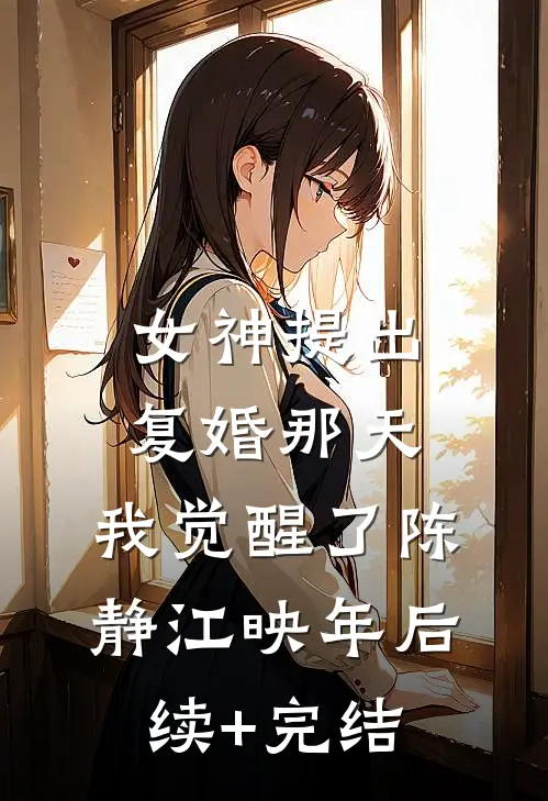 女神提出复婚那天，我觉醒了陈静江映年后续+完结