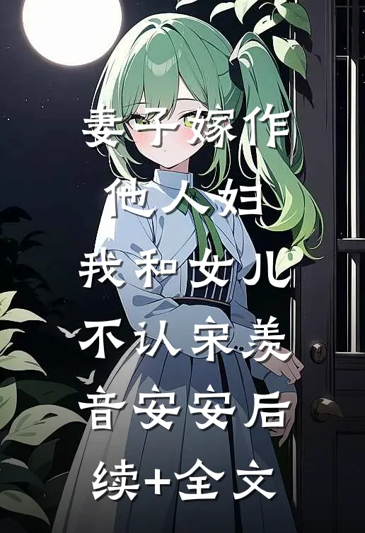 妻子嫁作他人妇，我和女儿不认宋羡音安安后续+全文