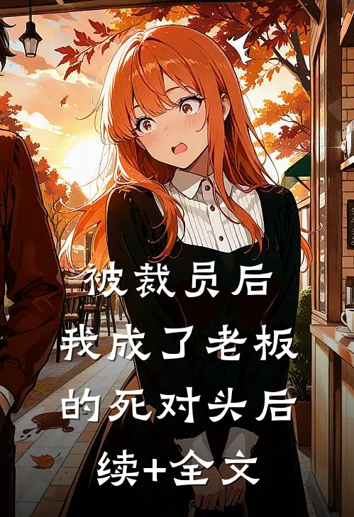 被裁员后，我成了老板的死对头后续+全文