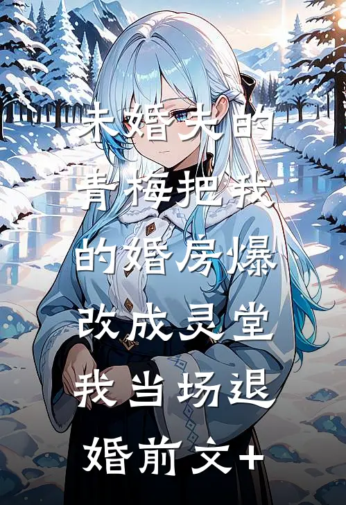 未婚夫的青梅把我的婚房爆改成灵堂，我当场退婚前文+