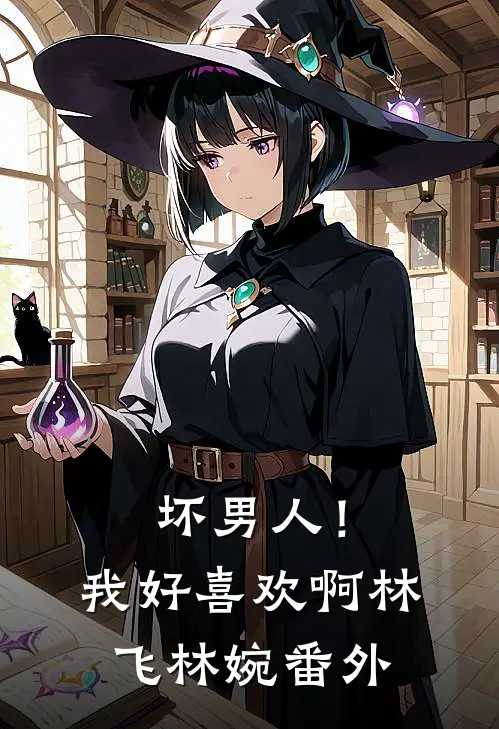 坏男人!我好喜欢啊林飞林婉番外免费阅读
