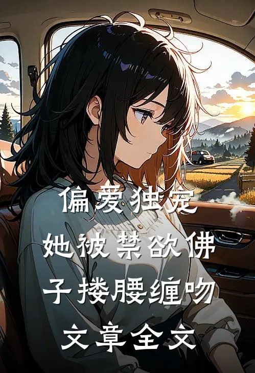 偏爱独宠：她被禁欲佛子搂腰缠吻文章全文