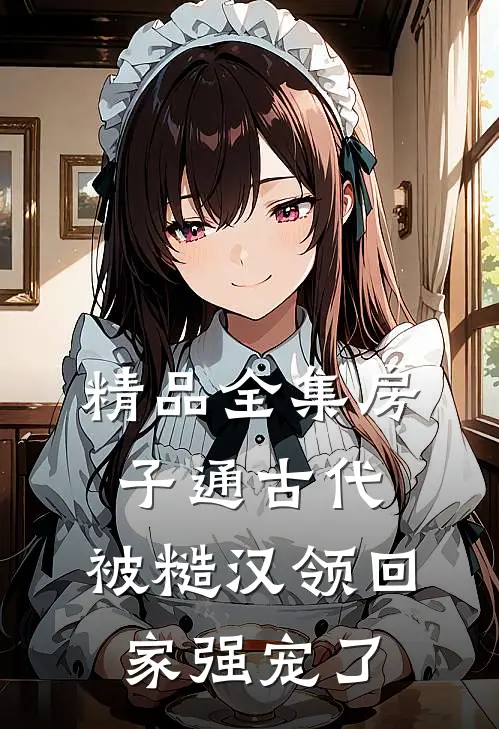 精品全集房子通古代，被糙汉领回家强宠了