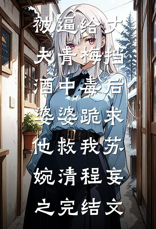 被逼给丈夫青梅挡酒中毒后，婆婆跪求他救我苏婉清程妄之完结文